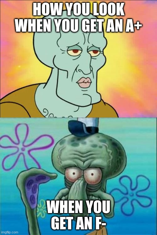 Squidward Meme | HOW YOU LOOK WHEN YOU GET AN A+; WHEN YOU GET AN F- | image tagged in memes,squidward | made w/ Imgflip meme maker