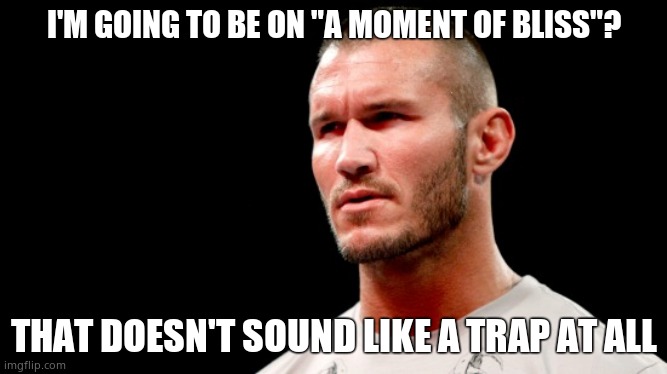 Is Randy Orton Gonna Have To RKO a bitch? | I'M GOING TO BE ON "A MOMENT OF BLISS"? THAT DOESN'T SOUND LIKE A TRAP AT ALL | image tagged in is randy orton gonna have to rko a bitch | made w/ Imgflip meme maker