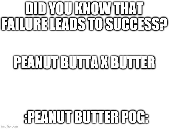 i rest my case |  DID YOU KNOW THAT FAILURE LEADS TO SUCCESS? PEANUT BUTTA X BUTTER; :PEANUT BUTTER POG: | image tagged in blank white template | made w/ Imgflip meme maker