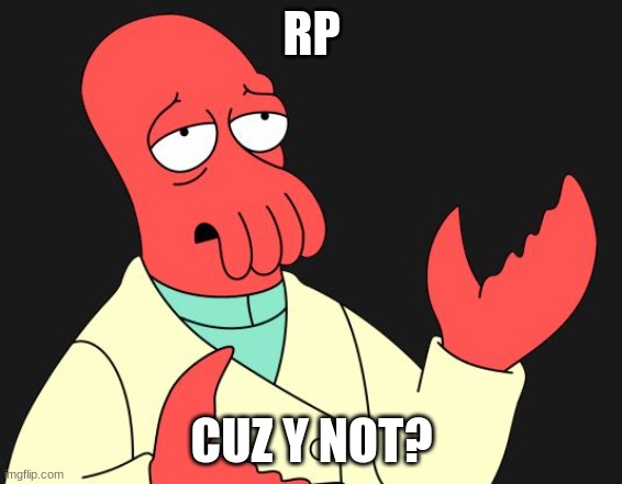 i'm not forcing you to | RP; CUZ Y NOT? | image tagged in why not zoidberg,you don't have to | made w/ Imgflip meme maker