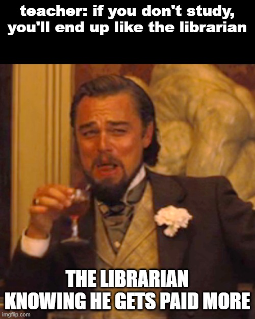 haha books go brrrrrrrrrr | teacher: if you don't study, you'll end up like the librarian; THE LIBRARIAN KNOWING HE GETS PAID MORE | image tagged in memes,laughing leo | made w/ Imgflip meme maker