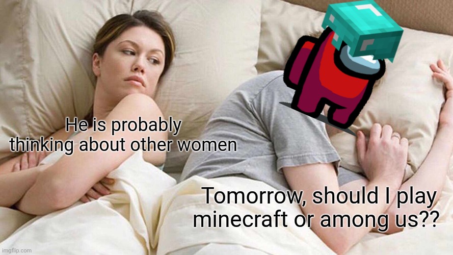 I Bet He's Thinking About Other Women | He is probably thinking about other women; Tomorrow, should I play minecraft or among us?? | image tagged in memes,i bet he's thinking about other women | made w/ Imgflip meme maker