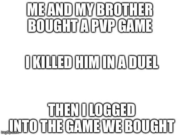 Umm | ME AND MY BROTHER BOUGHT A PVP GAME; I KILLED HIM IN A DUEL; THEN I LOGGED INTO THE GAME WE BOUGHT | image tagged in blank white template | made w/ Imgflip meme maker