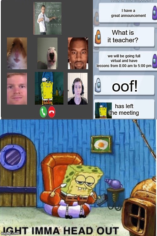 Relatable online school | I have a great announcement; What is it teacher? we will be going full virtual and have lessons from 8:00 am to 5:00 pm; oof! has left the meeting | image tagged in spongebob ight imma head out,online school,among us | made w/ Imgflip meme maker