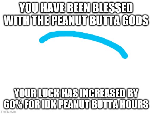 escape will be impressive |  YOU HAVE BEEN BLESSED WITH THE PEANUT BUTTA GODS; YOUR LUCK HAS INCREASED BY 60% FOR IDK PEANUT BUTTA HOURS | image tagged in blank white template | made w/ Imgflip meme maker