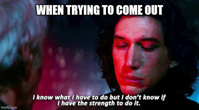 Clueless | WHEN TRYING TO COME OUT | image tagged in kylo ren | made w/ Imgflip meme maker