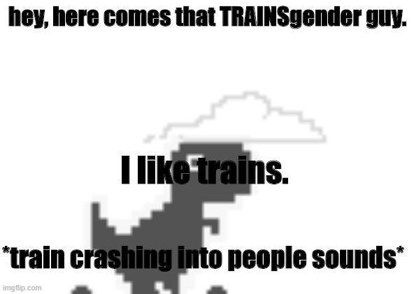 chrome dinosaur shocked | hey, here comes that TRAINSgender guy. I like trains. *train crashing into people sounds* | image tagged in chrome dinosaur shocked | made w/ Imgflip meme maker