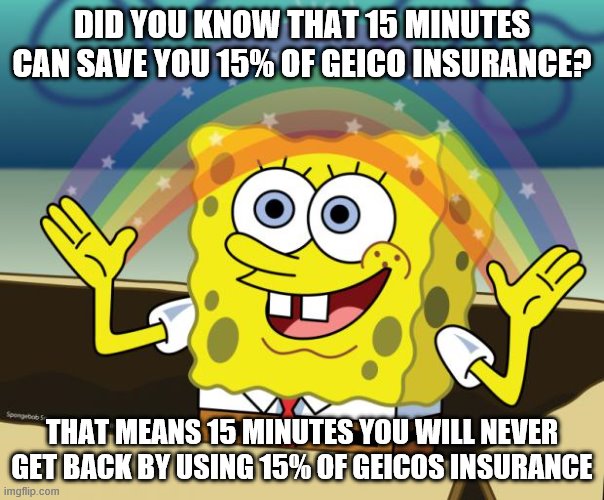 facts |  DID YOU KNOW THAT 15 MINUTES CAN SAVE YOU 15% OF GEICO INSURANCE? THAT MEANS 15 MINUTES YOU WILL NEVER GET BACK BY USING 15% OF GEICOS INSURANCE | image tagged in sponge bob imagination | made w/ Imgflip meme maker