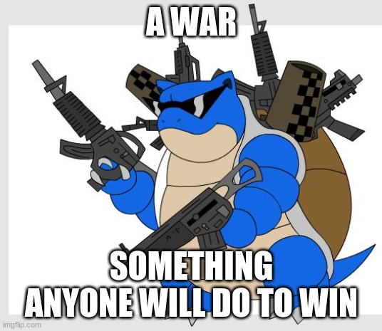 Blastoise at War | A WAR; SOMETHING ANYONE WILL DO TO WIN | image tagged in pokemon motha | made w/ Imgflip meme maker