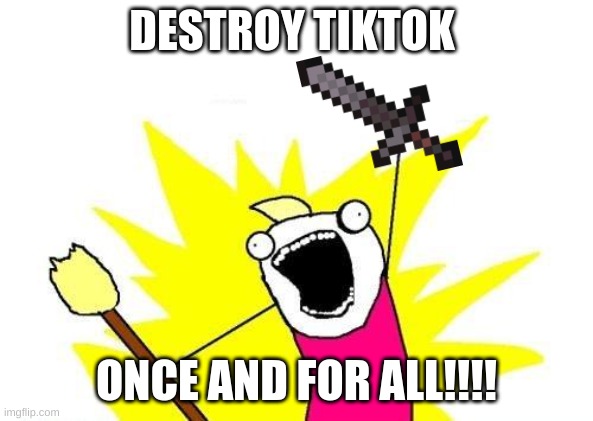 DESTROY TIKTOK ONCE AND FOR ALL | DESTROY TIKTOK; ONCE AND FOR ALL!!!! | image tagged in memes,x all the y,tik tok sucks,destroy | made w/ Imgflip meme maker