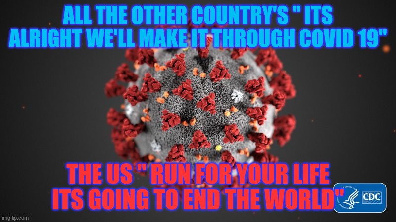 Covid 19 | ALL THE OTHER COUNTRY'S " ITS ALRIGHT WE'LL MAKE IT THROUGH COVID 19"; THE US " RUN FOR YOUR LIFE ITS GOING TO END THE WORLD" | image tagged in covid 19 | made w/ Imgflip meme maker