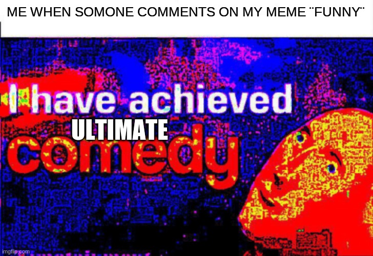 I have achieved comedy | ME WHEN SOMONE COMMENTS ON MY MEME ¨FUNNY¨; ULTIMATE | image tagged in i have achieved comedy | made w/ Imgflip meme maker