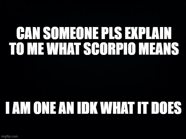 i am new to this sign stuff | CAN SOMEONE PLS EXPLAIN TO ME WHAT SCORPIO MEANS; I AM ONE AN IDK WHAT IT DOES | image tagged in black background,scorpion,october | made w/ Imgflip meme maker