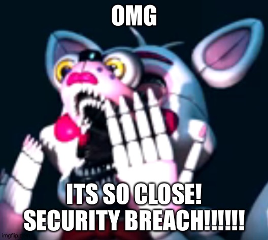 It's so close | OMG; ITS SO CLOSE! SECURITY BREACH!!!!!! | image tagged in o fnaf sl | made w/ Imgflip meme maker