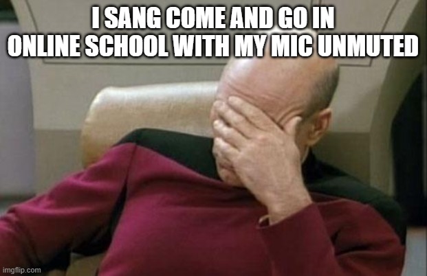 Captain Picard Facepalm | I SANG COME AND GO IN ONLINE SCHOOL WITH MY MIC UNMUTED | image tagged in memes,captain picard facepalm | made w/ Imgflip meme maker