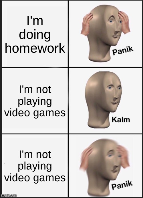 Panik Kalm Panik Meme | I'm doing homework; I'm not playing video games; I'm not playing video games | image tagged in memes,panik kalm panik | made w/ Imgflip meme maker