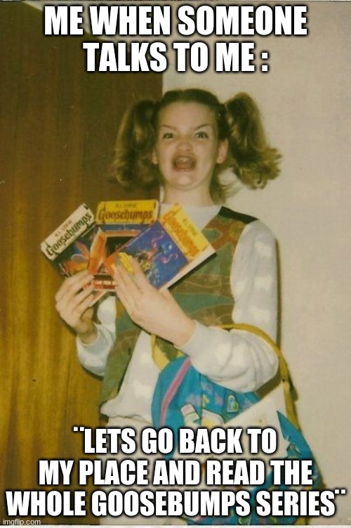 gOoSeBuMpS | ME WHEN SOMEONE TALKS TO ME :; ¨LETS GO BACK TO MY PLACE AND READ THE WHOLE GOOSEBUMPS SERIES¨ | image tagged in memes,ermahgerd berks | made w/ Imgflip meme maker