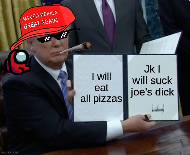 Gay trump | I will eat all pizzas; Jk I will suck joe's dick | image tagged in memes,trump bill signing | made w/ Imgflip meme maker