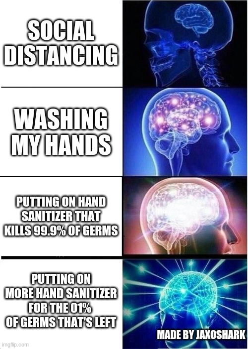 genius | SOCIAL DISTANCING; WASHING MY HANDS; PUTTING ON HAND SANITIZER THAT KILLS 99.9% OF GERMS; PUTTING ON MORE HAND SANITIZER FOR THE 01%  OF GERMS THAT'S LEFT; MADE BY JAXOSHARK | image tagged in memes,expanding brain,hand sanitizer,germs | made w/ Imgflip meme maker