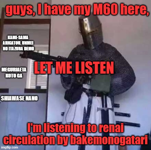 Crusader knight with M60 Machine Gun | guys, I have my M60 here, I'm listening to renai circulation by bakemonogatari LET ME LISTEN KAMI-SAMA ARIGATOU. UNMEI  NO ITAZURA DEMO MEGU | image tagged in crusader knight with m60 machine gun | made w/ Imgflip meme maker