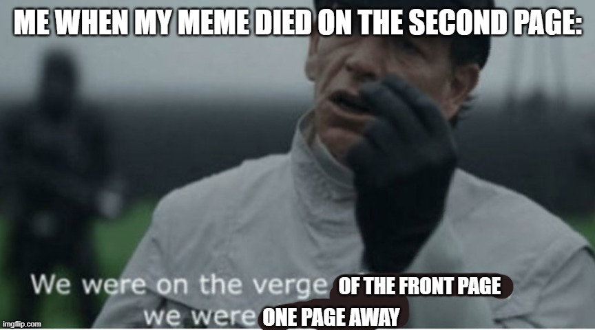the hunger memegames are cruel | ME WHEN MY MEME DIED ON THE SECOND PAGE:; OF THE FRONT PAGE; ONE PAGE AWAY | image tagged in we were on the verge of greatness | made w/ Imgflip meme maker