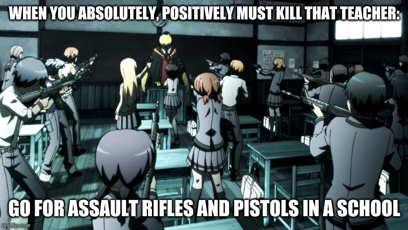 Assassination classroom  | WHEN YOU ABSOLUTELY, POSITIVELY MUST KILL THAT TEACHER: GO FOR ASSAULT RIFLES AND PISTOLS IN A SCHOOL | image tagged in assassination classroom | made w/ Imgflip meme maker