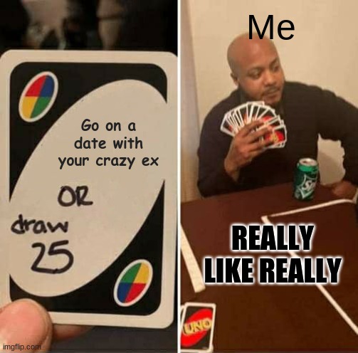 ex meme | Me; Go on a date with your crazy ex; REALLY LIKE REALLY | image tagged in memes,uno draw 25 cards | made w/ Imgflip meme maker