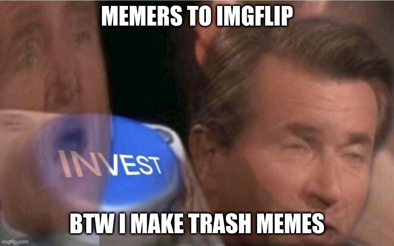 Invest | MEMERS TO IMGFLIP; BTW I MAKE TRASH MEMES | image tagged in invest | made w/ Imgflip meme maker