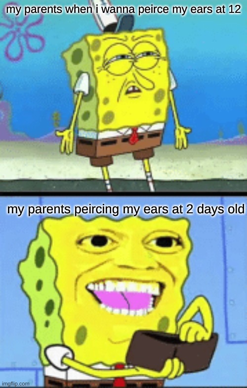 why tho | my parents when i wanna peirce my ears at 12; my parents peircing my ears at 2 days old | image tagged in spongebob money | made w/ Imgflip meme maker