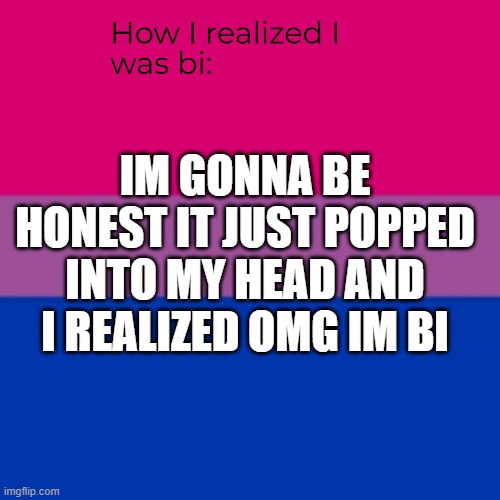 im bi | IM GONNA BE HONEST IT JUST POPPED INTO MY HEAD AND I REALIZED OMG IM BI | image tagged in how i realized i was bi | made w/ Imgflip meme maker