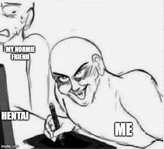 ahhhhh shit | MY NORMIE FRIEND; ME; HENTAI | image tagged in da niggas | made w/ Imgflip meme maker