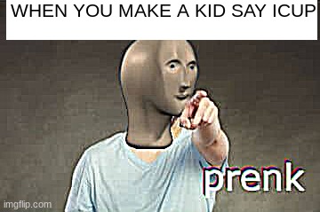 :O | WHEN YOU MAKE A KID SAY ICUP | image tagged in prenk | made w/ Imgflip meme maker