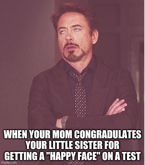 Face You Make Robert Downey Jr | WHEN YOUR MOM CONGRADULATES YOUR LITTLE SISTER FOR GETTING A "HAPPY FACE" ON A TEST | image tagged in memes,face you make robert downey jr | made w/ Imgflip meme maker