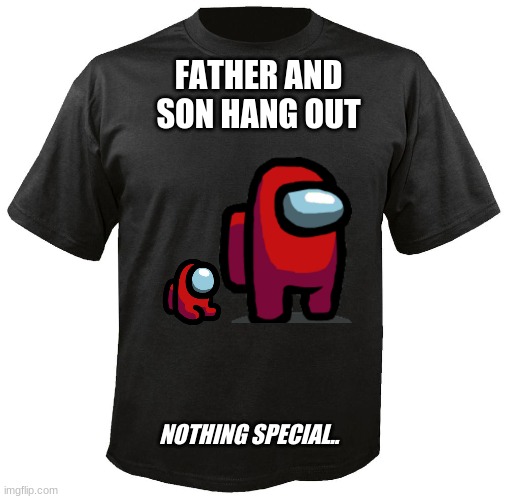 son and father | FATHER AND SON HANG OUT; NOTHING SPECIAL.. | image tagged in blank t-shirt | made w/ Imgflip meme maker