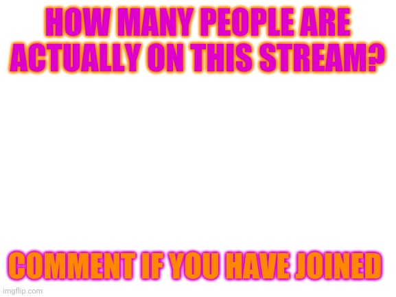 I don't care about upvotes on this one (seriously) | HOW MANY PEOPLE ARE ACTUALLY ON THIS STREAM? COMMENT IF YOU HAVE JOINED | image tagged in blank white template,furry,question | made w/ Imgflip meme maker