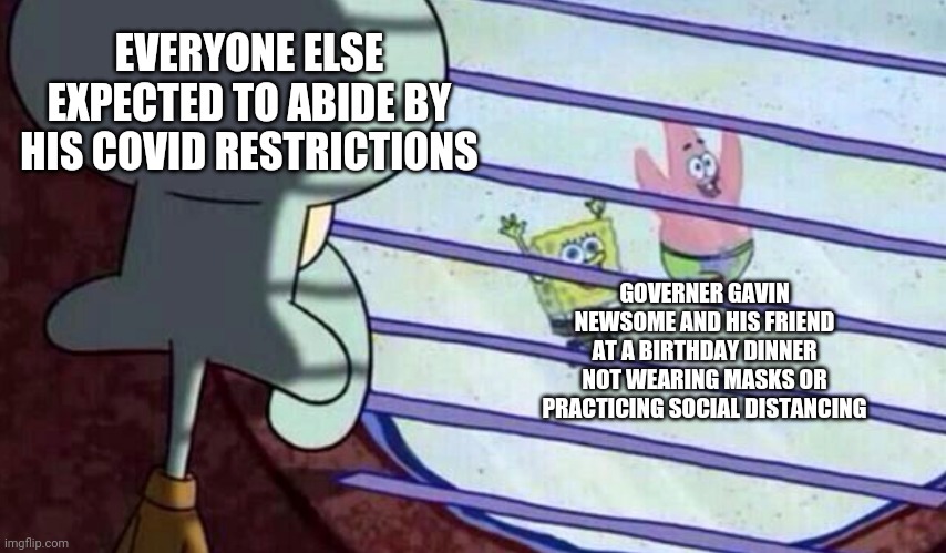 Gavin gets to play while inside we stay | EVERYONE ELSE EXPECTED TO ABIDE BY HIS COVID RESTRICTIONS; GOVERNER GAVIN NEWSOME AND HIS FRIEND AT A BIRTHDAY DINNER NOT WEARING MASKS OR PRACTICING SOCIAL DISTANCING | image tagged in squidward looking out of window at spongebob and patrick,covid-19,liberal hypocrisy,california,tyranny | made w/ Imgflip meme maker