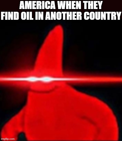 Red eyes patrick | AMERICA WHEN THEY FIND OIL IN ANOTHER COUNTRY | image tagged in red eyes patrick,i'm 15 so don't try it,who reads these | made w/ Imgflip meme maker