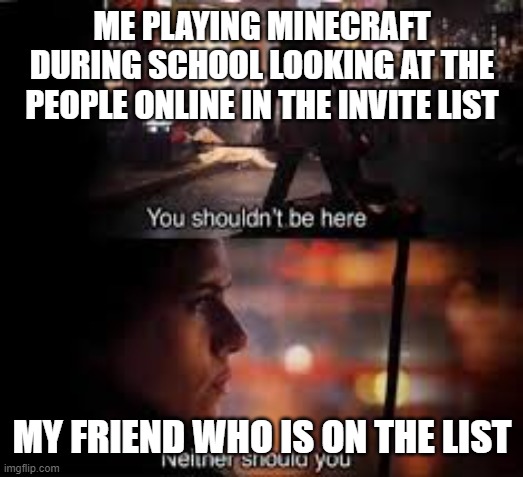 not legit, but still funny |  ME PLAYING MINECRAFT DURING SCHOOL LOOKING AT THE PEOPLE ONLINE IN THE INVITE LIST; MY FRIEND WHO IS ON THE LIST | image tagged in you shouldnt be here,minecraft | made w/ Imgflip meme maker