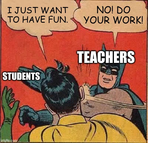 Batman Slapping Robin | I JUST WANT TO HAVE FUN. NO! DO YOUR WORK! TEACHERS; STUDENTS | image tagged in memes,batman slapping robin | made w/ Imgflip meme maker