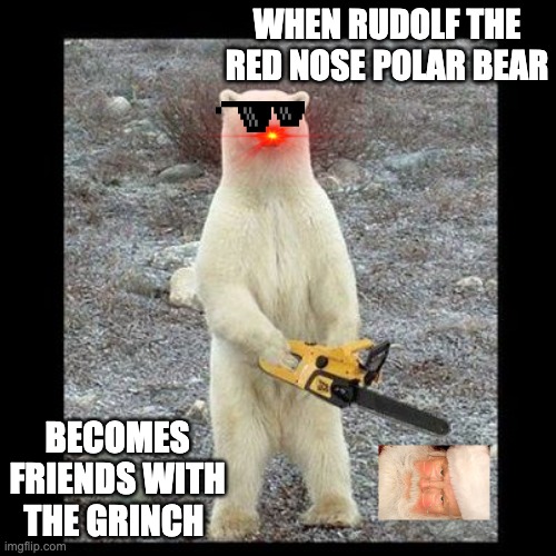 hohoho bear | WHEN RUDOLF THE RED NOSE POLAR BEAR; BECOMES FRIENDS WITH THE GRINCH | image tagged in memes,chainsaw bear | made w/ Imgflip meme maker