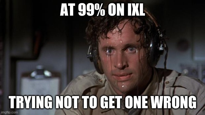 pilot sweating | AT 99% ON IXL; TRYING NOT TO GET ONE WRONG | image tagged in pilot sweating | made w/ Imgflip meme maker
