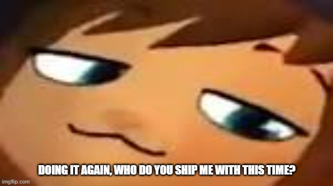 idk | DOING IT AGAIN, WHO DO YOU SHIP ME WITH THIS TIME? | image tagged in smug hat kid mp4 | made w/ Imgflip meme maker
