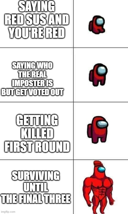 buff red | SAYING RED SUS AND YOU'RE RED; SAYING WHO THE REAL IMPOSTER IS BUT GET VOTED OUT; GETTING KILLED FIRST ROUND; SURVIVING UNTIL THE FINAL THREE | image tagged in increasingly buff red crewmate | made w/ Imgflip meme maker