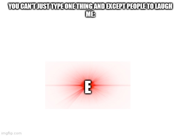 E | YOU CAN'T JUST TYPE ONE THING AND EXCEPT PEOPLE TO LAUGH
ME:; E | image tagged in blank white template | made w/ Imgflip meme maker