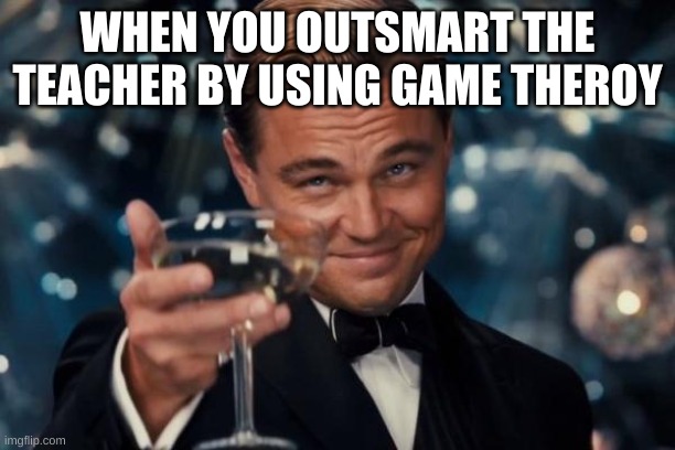 Leonardo Dicaprio Cheers Meme | WHEN YOU OUTSMART THE TEACHER BY USING GAME THEROY | image tagged in memes,leonardo dicaprio cheers | made w/ Imgflip meme maker
