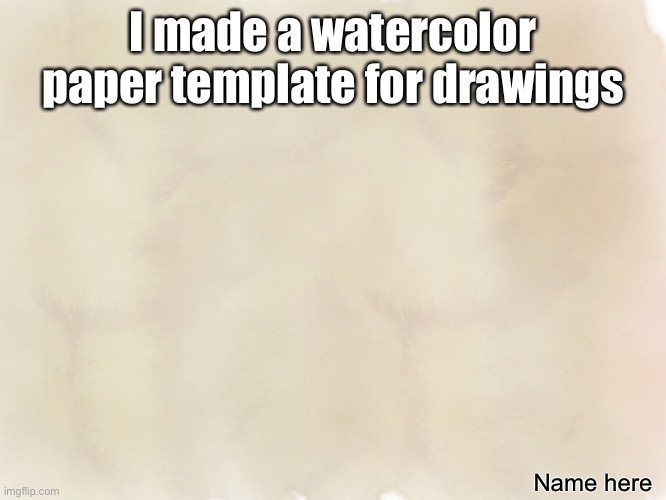Search ‘watercolor paper’ in templates | I made a watercolor paper template for drawings; Name here | image tagged in watercolor paper,template,custom template,drawing,drawings | made w/ Imgflip meme maker