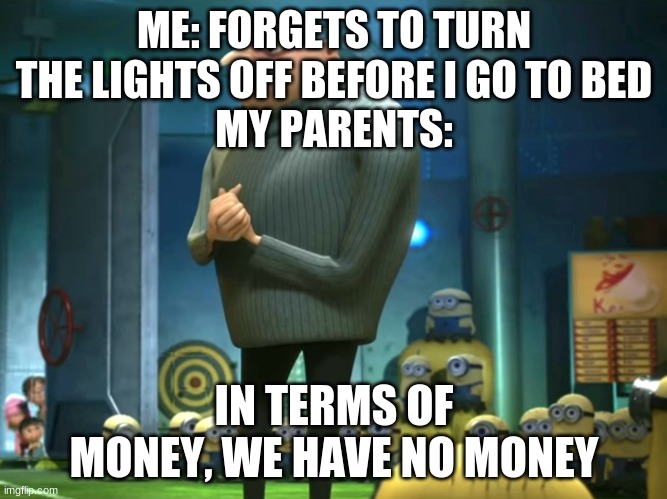 In terms of money, we have no money | ME: FORGETS TO TURN THE LIGHTS OFF BEFORE I GO TO BED
MY PARENTS:; IN TERMS OF MONEY, WE HAVE NO MONEY | image tagged in in terms of money we have no money | made w/ Imgflip meme maker