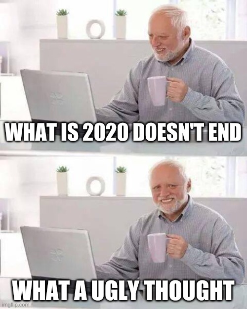 Hide the Pain Harold | WHAT IS 2020 DOESN'T END; WHAT A UGLY THOUGHT | image tagged in memes,hide the pain harold | made w/ Imgflip meme maker