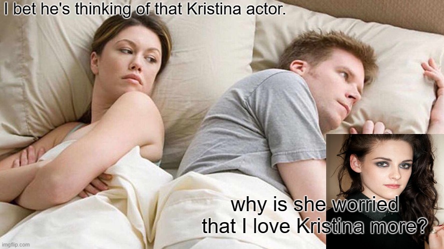 I Bet He's Thinking About Other Women Meme | I bet he's thinking of that Kristina actor. why is she worried that I love Kristina more? | image tagged in memes,i bet he's thinking about other women | made w/ Imgflip meme maker