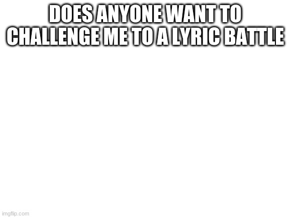 Blank White Template | DOES ANYONE WANT TO CHALLENGE ME TO A LYRIC BATTLE | image tagged in blank white template | made w/ Imgflip meme maker